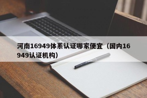 河南16949体系认证哪家便宜（国内16949认证机构）