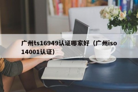 广州ts16949认证哪家好（广州iso14001认证）