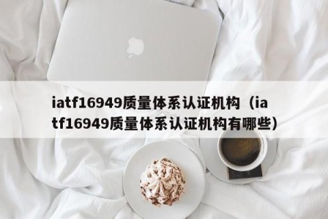 iatf16949质量体系认证机构（iatf16949质量体系认证机构有哪些）