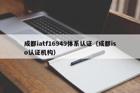 成都iatf16949体系认证（成都iso认证机构）