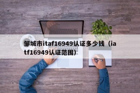 邹城市itaf16949认证多少钱（iatf16949认证范围）