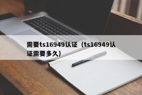 需要ts16949认证（ts16949认证需要多久）