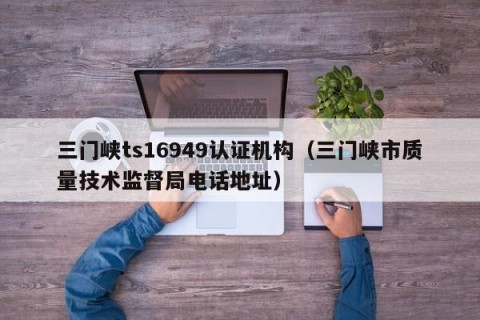 三门峡ts16949认证机构（三门峡市质量技术监督局电话地址）