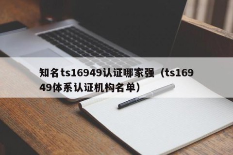 知名ts16949认证哪家强（ts16949体系认证机构名单）