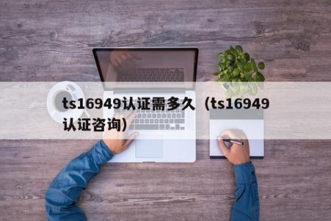 ts16949认证需多久（ts16949认证咨询）