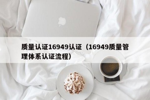 质量认证16949认证（16949质量管理体系认证流程）