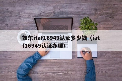 如东itaf16949认证多少钱（iatf16949认证办理）