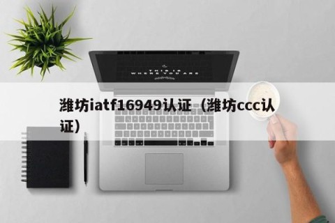 潍坊iatf16949认证（潍坊ccc认证）
