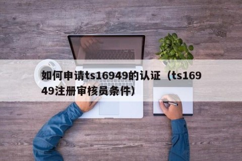 如何申请ts16949的认证（ts16949注册审核员条件）