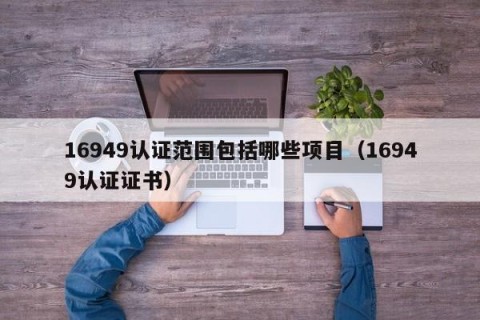 16949认证范围包括哪些项目（16949认证证书）
