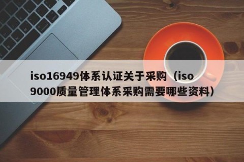 iso16949体系认证关于采购（iso9000质量管理体系采购需要哪些资料）