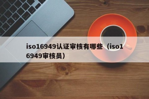 iso16949认证审核有哪些（iso16949审核员）
