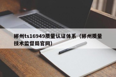 郴州ts16949质量认证体系（郴州质量技术监督局官网）