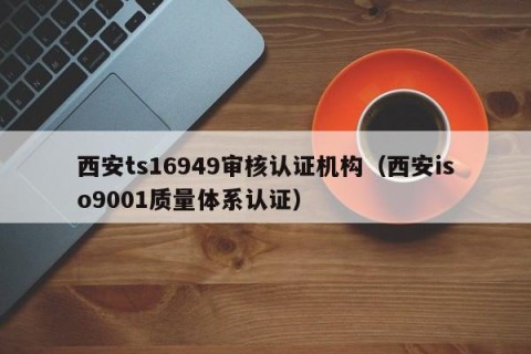 西安ts16949审核认证机构（西安iso9001质量体系认证）