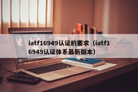 iatf16949认证的要求（iatf16949认证体系最新版本）