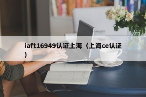 iaft16949认证上海（上海ce认证）