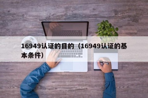 16949认证的目的（16949认证的基本条件）