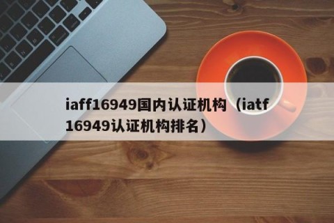 iaff16949国内认证机构（iatf16949认证机构排名）