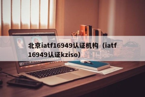 北京iatf16949认证机构（iatf16949认证kziso）