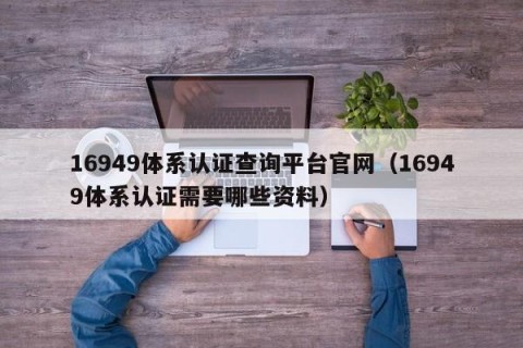 16949体系认证查询平台官网（16949体系认证需要哪些资料）