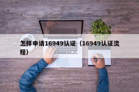 怎样申请16949认证（16949认证流程）