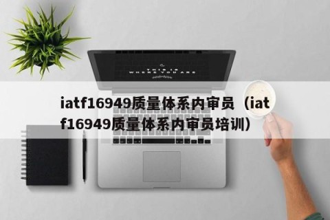 iatf16949质量体系内审员（iatf16949质量体系内审员培训）