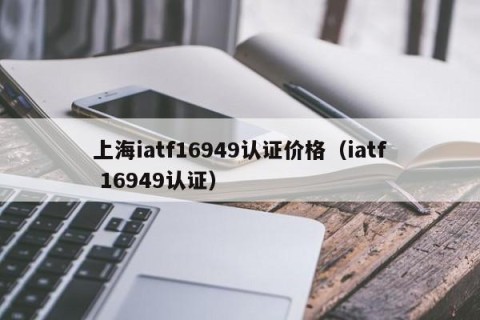 上海iatf16949认证价格（iatf 16949认证）