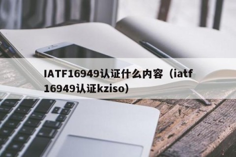 IATF16949认证什么内容（iatf16949认证kziso）