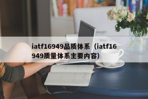 iatf16949品质体系（iatf16949质量体系主要内容）