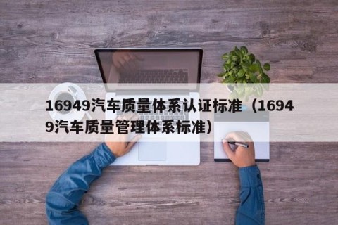 16949汽车质量体系认证标准（16949汽车质量管理体系标准）