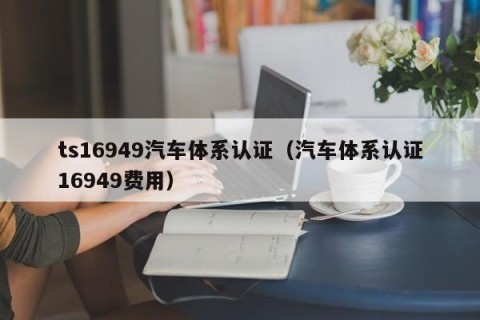 ts16949汽车体系认证（汽车体系认证16949费用）
