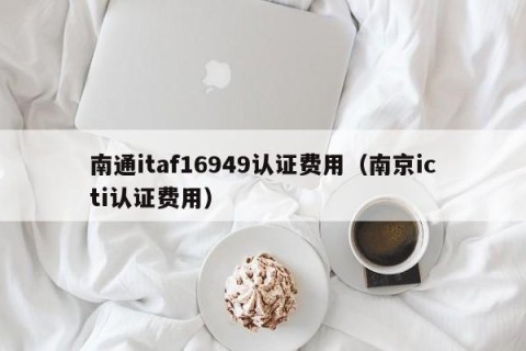南通itaf16949认证费用（南京icti认证费用）