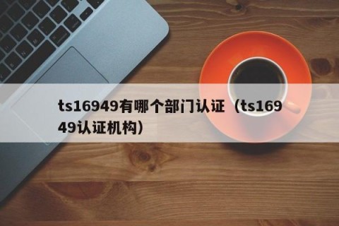 ts16949有哪个部门认证（ts16949认证机构）