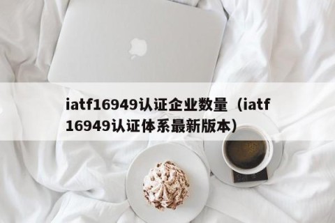 iatf16949认证企业数量（iatf16949认证体系最新版本）