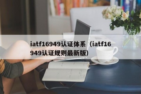 iatf16949认证体系（iatf16949认证规则最新版）
