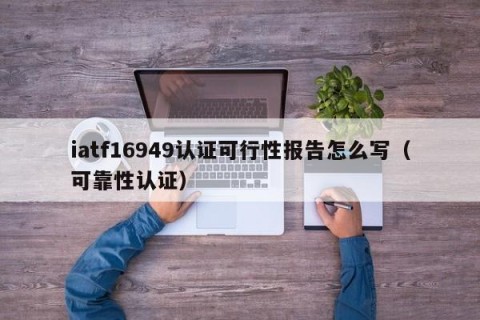 iatf16949认证可行性报告怎么写（可靠性认证）