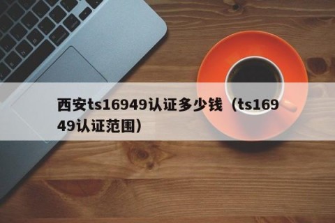 西安ts16949认证多少钱（ts16949认证范围）
