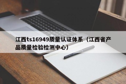 江西ts16949质量认证体系（江西省产品质量检验检测中心）