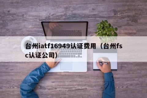 台州iatf16949认证费用（台州fsc认证公司）