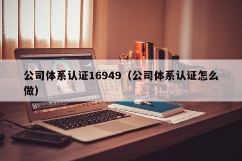 公司体系认证16949（公司体系认证怎么做）