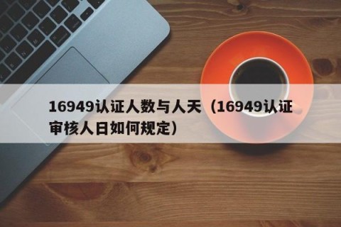 16949认证人数与人天（16949认证审核人日如何规定）