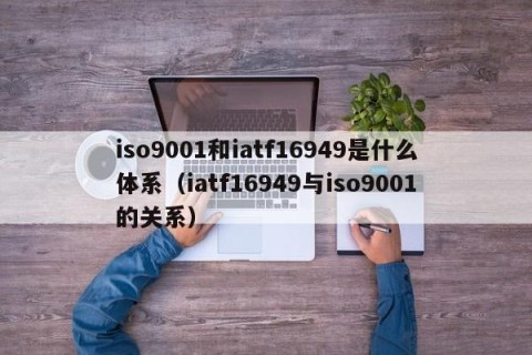 iso9001和iatf16949是什么体系（iatf16949与iso9001的关系）