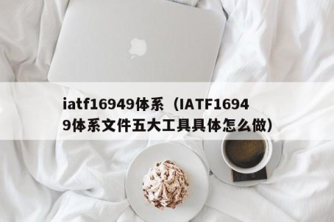 iatf16949体系（IATF16949体系文件五大工具具体怎么做）