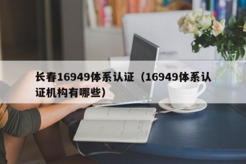 长春16949体系认证（16949体系认证机构有哪些）