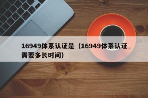 16949体系认证是（16949体系认证需要多长时间）