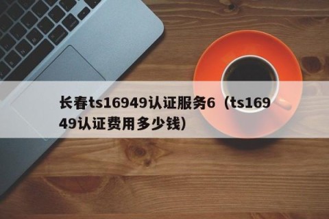 长春ts16949认证服务6（ts16949认证费用多少钱）