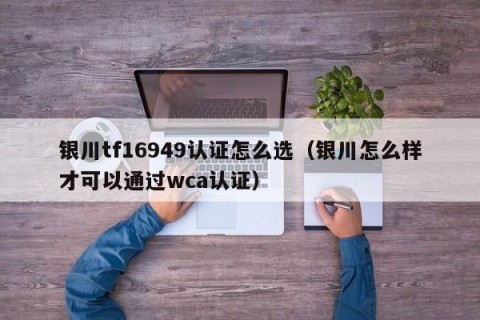 银川tf16949认证怎么选（银川怎么样才可以通过wca认证）