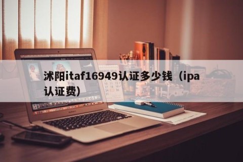 沭阳itaf16949认证多少钱（ipa认证费）