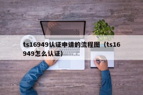 ts16949认证申请的流程图（ts16949怎么认证）