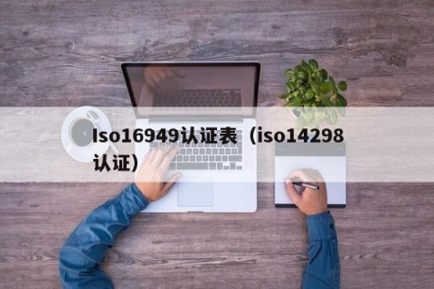 Iso16949认证表（iso14298认证）